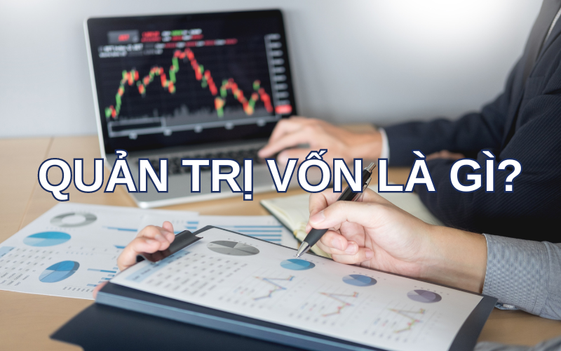 Quản trị vốn là gì? Nguyên tắc quản lý vốn hiệu quả cho nhà đầu tư